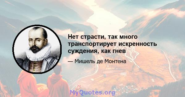 Нет страсти, так много транспортирует искренность суждения, как гнев