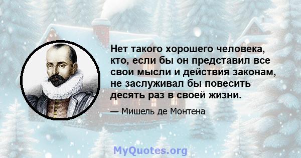 Нет такого хорошего человека, кто, если бы он представил все свои мысли и действия законам, не заслуживал бы повесить десять раз в своей жизни.