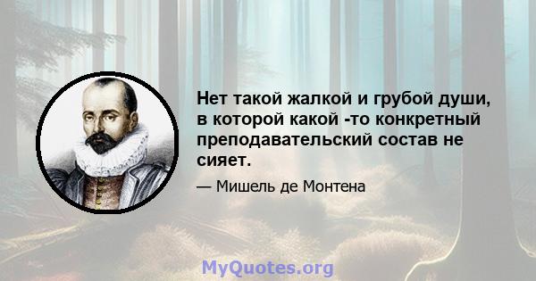 Нет такой жалкой и грубой души, в которой какой -то конкретный преподавательский состав не сияет.