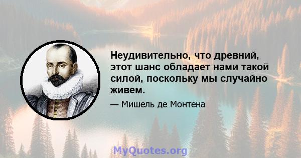 Неудивительно, что древний, этот шанс обладает нами такой силой, поскольку мы случайно живем.