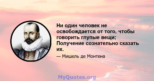 Ни один человек не освобождается от того, чтобы говорить глупые вещи; Получение сознательно сказать их.