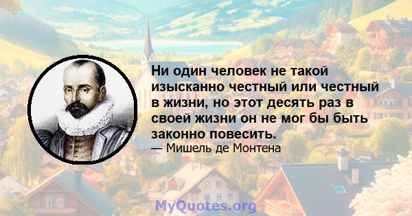 Ни один человек не такой изысканно честный или честный в жизни, но этот десять раз в своей жизни он не мог бы быть законно повесить.