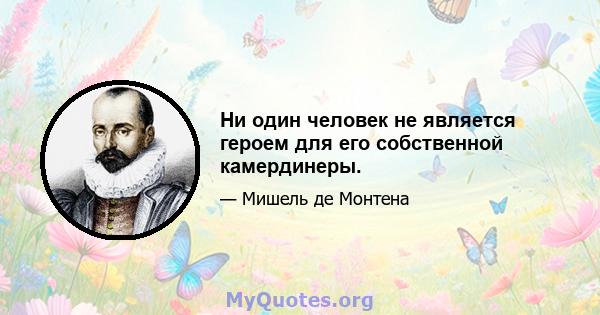 Ни один человек не является героем для его собственной камердинеры.