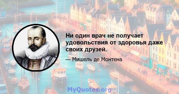 Ни один врач не получает удовольствия от здоровья даже своих друзей.