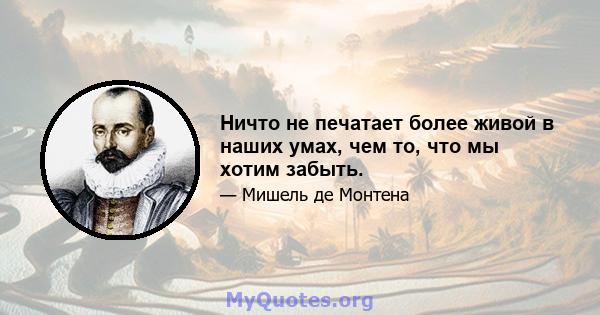 Ничто не печатает более живой в наших умах, чем то, что мы хотим забыть.