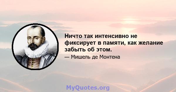 Ничто так интенсивно не фиксирует в памяти, как желание забыть об этом.