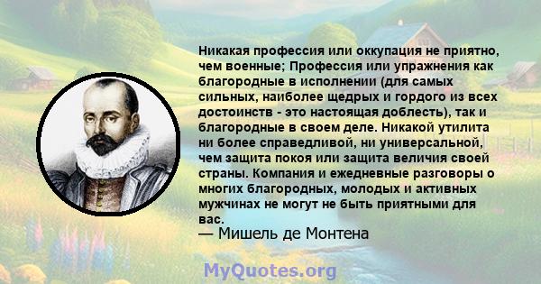 Никакая профессия или оккупация не приятно, чем военные; Профессия или упражнения как благородные в исполнении (для самых сильных, наиболее щедрых и гордого из всех достоинств - это настоящая доблесть), так и