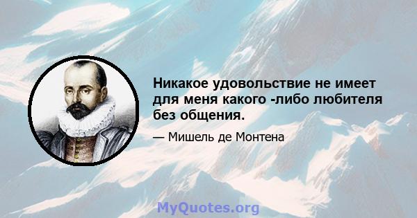 Никакое удовольствие не имеет для меня какого -либо любителя без общения.