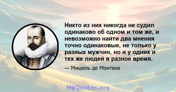 Никто из них никогда не судил одинаково об одном и том же, и невозможно найти два мнения точно одинаковые, не только у разных мужчин, но и у одних и тех же людей в разное время.