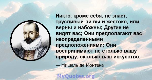 Никто, кроме себя, не знает, трусливый ли вы и жестоко, или верны и набожны; Другие не видят вас; Они предполагают вас неопределенными предположениями; Они воспринимают не столько вашу природу, сколько ваш искусство.