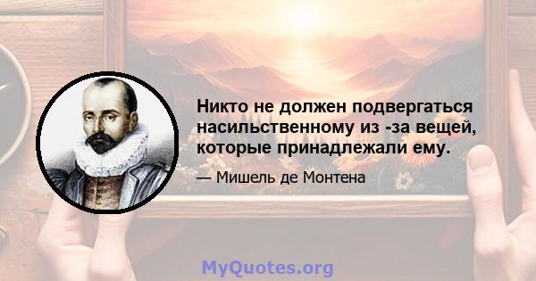 Никто не должен подвергаться насильственному из -за вещей, которые принадлежали ему.