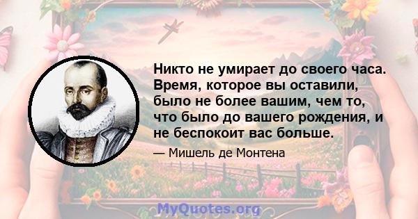 Никто не умирает до своего часа. Время, которое вы оставили, было не более вашим, чем то, что было до вашего рождения, и не беспокоит вас больше.