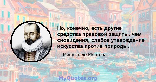 Но, конечно, есть другие средства правовой защиты, чем сновидения, слабое утверждение искусства против природы.