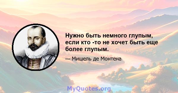 Нужно быть немного глупым, если кто -то не хочет быть еще более глупым.