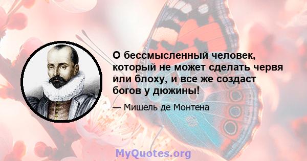 О бессмысленный человек, который не может сделать червя или блоху, и все же создаст богов у дюжины!