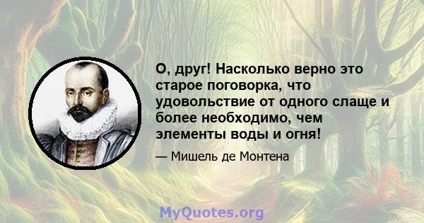 О, друг! Насколько верно это старое поговорка, что удовольствие от одного слаще и более необходимо, чем элементы воды и огня!