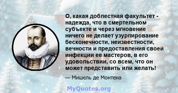 О, какая доблестная факультет - надежда, что в смертельном субъекте и через мгновение ничего не делает узурпирование бесконечности, неизвестности, вечности и предоставления своей инфекции ее мастеров, в его