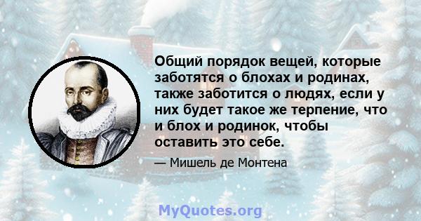 Общий порядок вещей, которые заботятся о блохах и родинах, также заботится о людях, если у них будет такое же терпение, что и блох и родинок, чтобы оставить это себе.