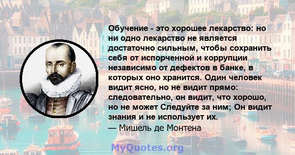 Обучение - это хорошее лекарство: но ни одно лекарство не является достаточно сильным, чтобы сохранить себя от испорченной и коррупции независимо от дефектов в банке, в которых оно хранится. Один человек видит ясно, но