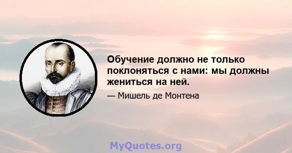 Обучение должно не только поклоняться с нами: мы должны жениться на ней.