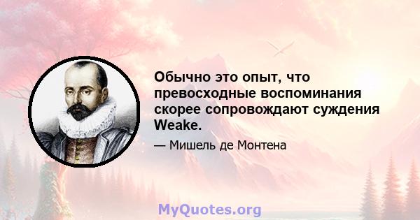 Обычно это опыт, что превосходные воспоминания скорее сопровождают суждения Weake.