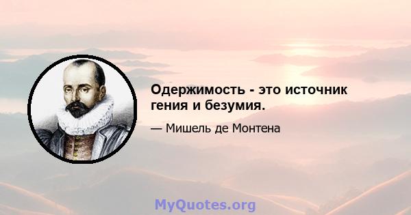 Одержимость - это источник гения и безумия.