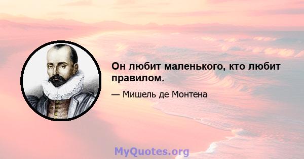 Он любит маленького, кто любит правилом.