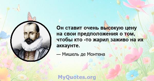 Он ставит очень высокую цену на свои предположения о том, чтобы кто -то жарил заживо на их аккаунте.