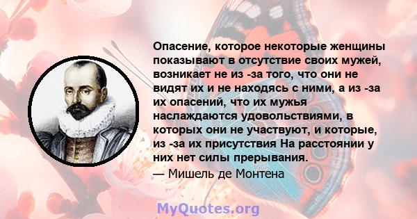 Опасение, которое некоторые женщины показывают в отсутствие своих мужей, возникает не из -за того, что они не видят их и не находясь с ними, а из -за их опасений, что их мужья наслаждаются удовольствиями, в которых они