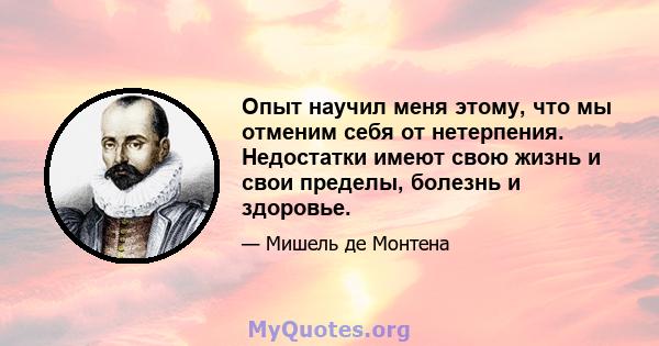 Опыт научил меня этому, что мы отменим себя от нетерпения. Недостатки имеют свою жизнь и свои пределы, болезнь и здоровье.