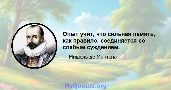 Опыт учит, что сильная память, как правило, соединяется со слабым суждением.