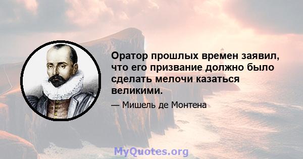 Оратор прошлых времен заявил, что его призвание должно было сделать мелочи казаться великими.