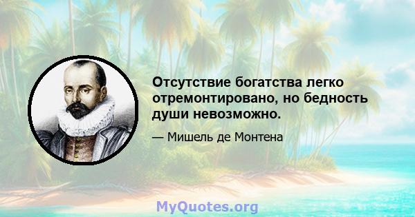 Отсутствие богатства легко отремонтировано, но бедность души невозможно.