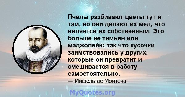 Пчелы разбивают цветы тут и там, но они делают их мед, что является их собственным; Это больше не тимьян или маджолейн: так что кусочки заимствовались у других, которые он превратит и смешивается в работу самостоятельно.