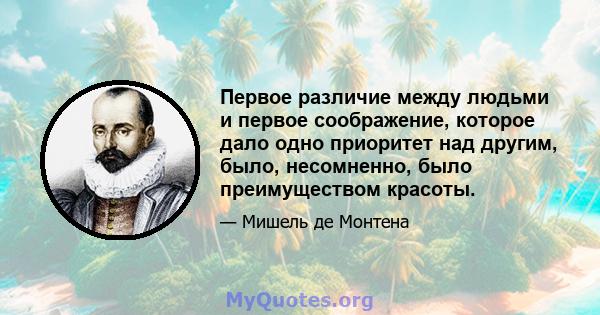 Первое различие между людьми и первое соображение, которое дало одно приоритет над другим, было, несомненно, было преимуществом красоты.