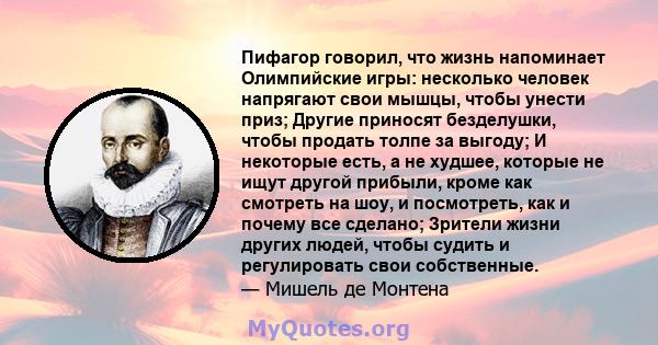 Пифагор говорил, что жизнь напоминает Олимпийские игры: несколько человек напрягают свои мышцы, чтобы унести приз; Другие приносят безделушки, чтобы продать толпе за выгоду; И некоторые есть, а не худшее, которые не