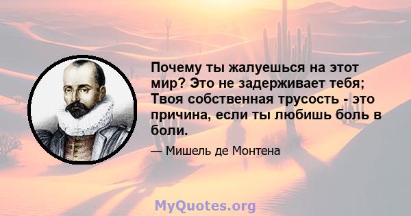 Почему ты жалуешься на этот мир? Это не задерживает тебя; Твоя собственная трусость - это причина, если ты любишь боль в боли.