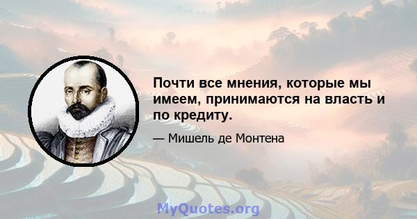 Почти все мнения, которые мы имеем, принимаются на власть и по кредиту.