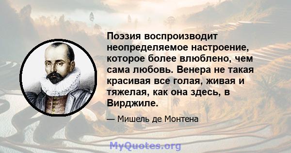 Поэзия воспроизводит неопределяемое настроение, которое более влюблено, чем сама любовь. Венера не такая красивая все голая, живая и тяжелая, как она здесь, в Вирджиле.