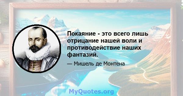 Покаяние - это всего лишь отрицание нашей воли и противодействие наших фантазий.