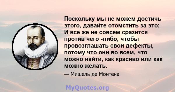 Поскольку мы не можем достичь этого, давайте отомстить за это; И все же не совсем сразится против чего -либо, чтобы провозглашать свои дефекты, потому что они во всем, что можно найти, как красиво или как можно желать.