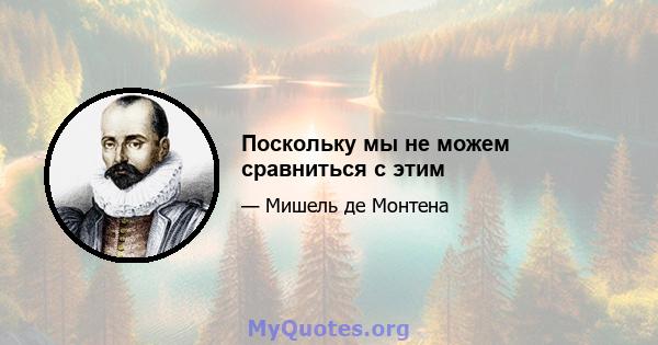 Поскольку мы не можем сравниться с этим