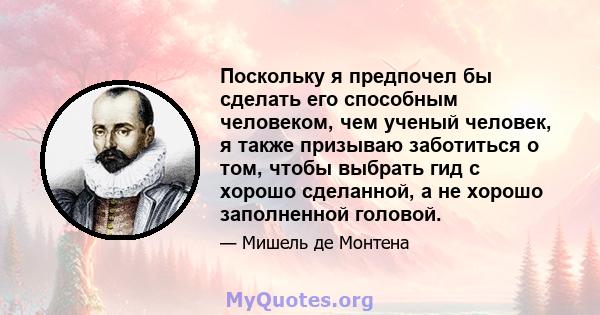 Поскольку я предпочел бы сделать его способным человеком, чем ученый человек, я также призываю заботиться о том, чтобы выбрать гид с хорошо сделанной, а не хорошо заполненной головой.