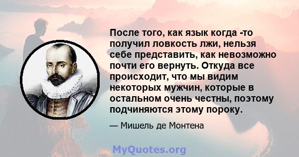 После того, как язык когда -то получил ловкость лжи, нельзя себе представить, как невозможно почти его вернуть. Откуда все происходит, что мы видим некоторых мужчин, которые в остальном очень честны, поэтому подчиняются 