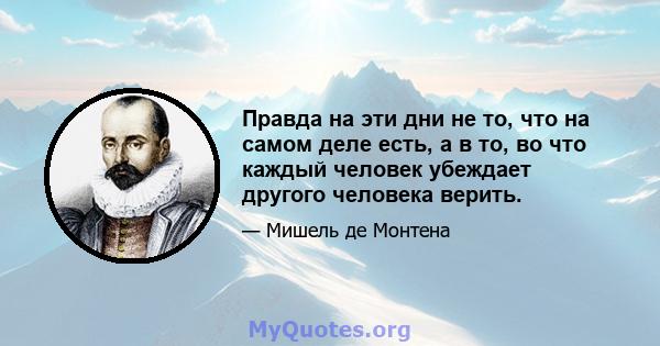 Правда на эти дни не то, что на самом деле есть, а в то, во что каждый человек убеждает другого человека верить.