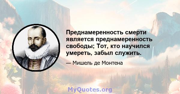 Преднамеренность смерти является преднамеренность свободы; Тот, кто научился умереть, забыл служить.