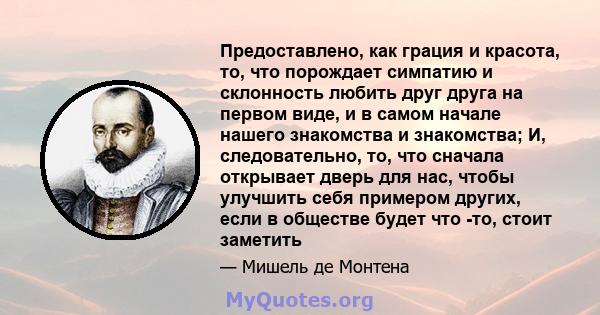 Предоставлено, как грация и красота, то, что порождает симпатию и склонность любить друг друга на первом виде, и в самом начале нашего знакомства и знакомства; И, следовательно, то, что сначала открывает дверь для нас,