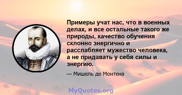 Примеры учат нас, что в военных делах, и все остальные такого же природы, качество обучения склонно энергично и расслабляет мужество человека, а не придавать у себя силы и энергию.