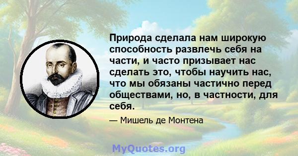 Природа сделала нам широкую способность развлечь себя на части, и часто призывает нас сделать это, чтобы научить нас, что мы обязаны частично перед обществами, но, в частности, для себя.