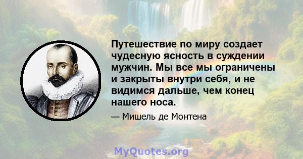 Путешествие по миру создает чудесную ясность в суждении мужчин. Мы все мы ограничены и закрыты внутри себя, и не видимся дальше, чем конец нашего носа.